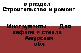  в раздел : Строительство и ремонт » Инструменты »  » Для кафеля и стекла . Амурская обл.,Серышевский р-н